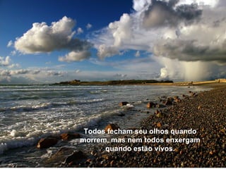 E se estás com câncer ou AIDS, podem acontecer duas coisas, e ambas são positivas: se a doença ganha, te liberta do corpo que é cheio de processos (tenho fome,  tenho frio, tenho sono, tenho vontades, tenho razão, tenho dúvidas)...  E se estás com câncer ou AIDS, podem acontecer duas coisas, e ambas são positivas: Todos fecham seu olhos quando morrem, mas nem todos enxergam quando estão vivos. 