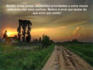 O bem é maioria, mas não se percebe porque é silencioso.  Uma bomba faz mais barulho que uma caricia, porém, para cada bomba que destrói há milhões de carícias que alimentam a vida. Vale a pena, não é mesmo?.  Sonhe, trace metas, estabeleça prioridades e corra riscos para executar seus sonhos. Melhor é errar por tentar do que errar por omitir! 