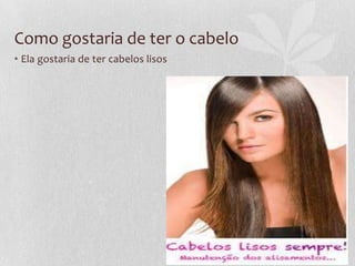 Como gostaria de ter o cabelo
• Ela gostaria de ter cabelos lisos
 
