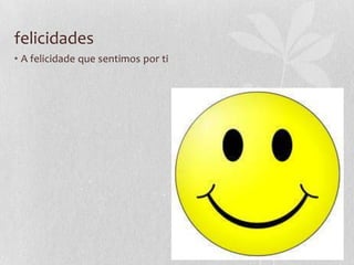 felicidades
• A felicidade que sentimos por ti
 