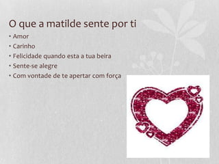 O que a matilde sente por ti
• Amor
• Carinho
• Felicidade quando esta a tua beira
• Sente-se alegre
• Com vontade de te apertar com força
 