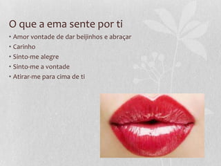 O que a ema sente por ti
• Amor vontade de dar beijinhos e abraçar
• Carinho
• Sinto-me alegre
• Sinto-me a vontade
• Atirar-me para cima de ti
 