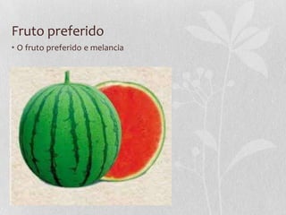 Fruto preferido
• O fruto preferido e melancia
 