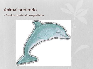 Animal preferido
• O animal preferido e o golfinho
 