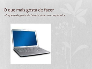 O que mais gosta de fazer
• O que mais gosta de fazer e estar no computador
 