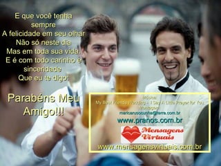 E que você tenha sempre A felicidade em seu olhar Não só neste dia Mas em toda sua vida. E é com todo carinho e sinceridade  Que eu te digo: Parabéns Meu Amigo!!! Música: My Best Friends Wedding -  I Say A Little Prayer for You Montagem: [email_address] www.pranos.com.br www.mensagensvirtuais.com.br 