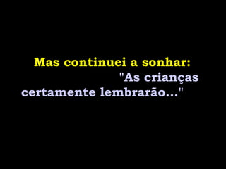 Mas continuei a sonhar:
              "As crianças
certamente lembrarão..."
 
