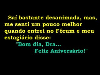 Saí bastante desanimada, mas,
me senti um pouco melhor
quando entrei no Fórum e meu
estagiário disse:
    "Bom dia, Dra...
           Feliz Aniversário!"
 