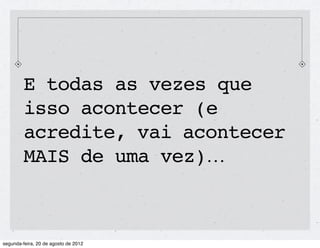 E todas as vezes que
isso acontecer (e
acredite, vai acontecer
MAIS de uma vez)...
 