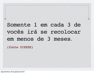 Somente 1 em cada 3 de
vocês irá se recolocar
em menos de 3 meses.
(fonte DIEESE)
 