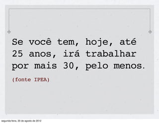 Se você tem, hoje, até
25 anos, irá trabalhar
por mais 30, pelo menos.
(fonte IPEA)
 