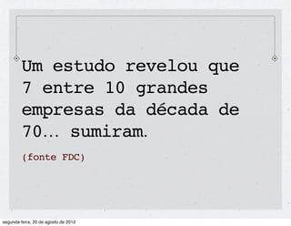 Um estudo revelou que
7 entre 10 grandes
empresas da década de
70... sumiram.
(fonte FDC)
 
