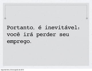 Portanto, é inevitável:
você irá perder seu
emprego.
 