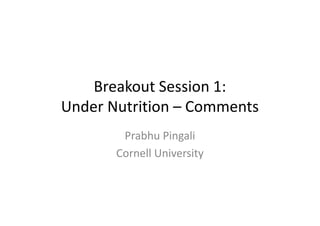 Breakout Session 1:
Under Nutrition – Comments
Prabhu Pingali
Cornell University
 