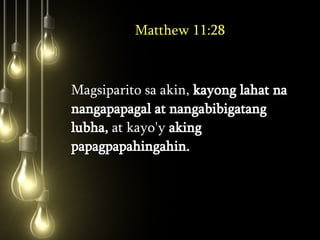 Matthew 11:28 Magsiparito sa akin,  kayong lahat na nangapapagal at nangabibigatang lubha,  at kayo'y  aking papagpapahingahin.  