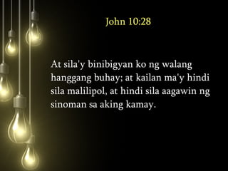 John 10:28 At sila'y binibigyan ko ng walang hanggang buhay; at kailan ma'y hindi sila malilipol, at hindi sila aagawin ng sinoman sa aking kamay.  