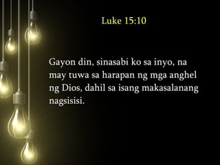 Luke 15:10 Gayon din, sinasabi ko sa inyo, na may tuwa sa harapan ng mga anghel ng Dios, dahil sa isang makasalanang nagsisisi.  