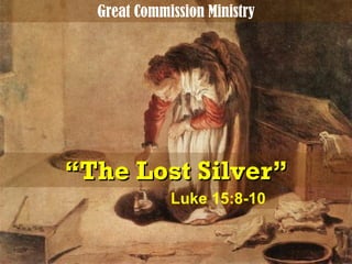 “ The Lost Silver” Luke 15:8-10 Great Commission Ministry 
