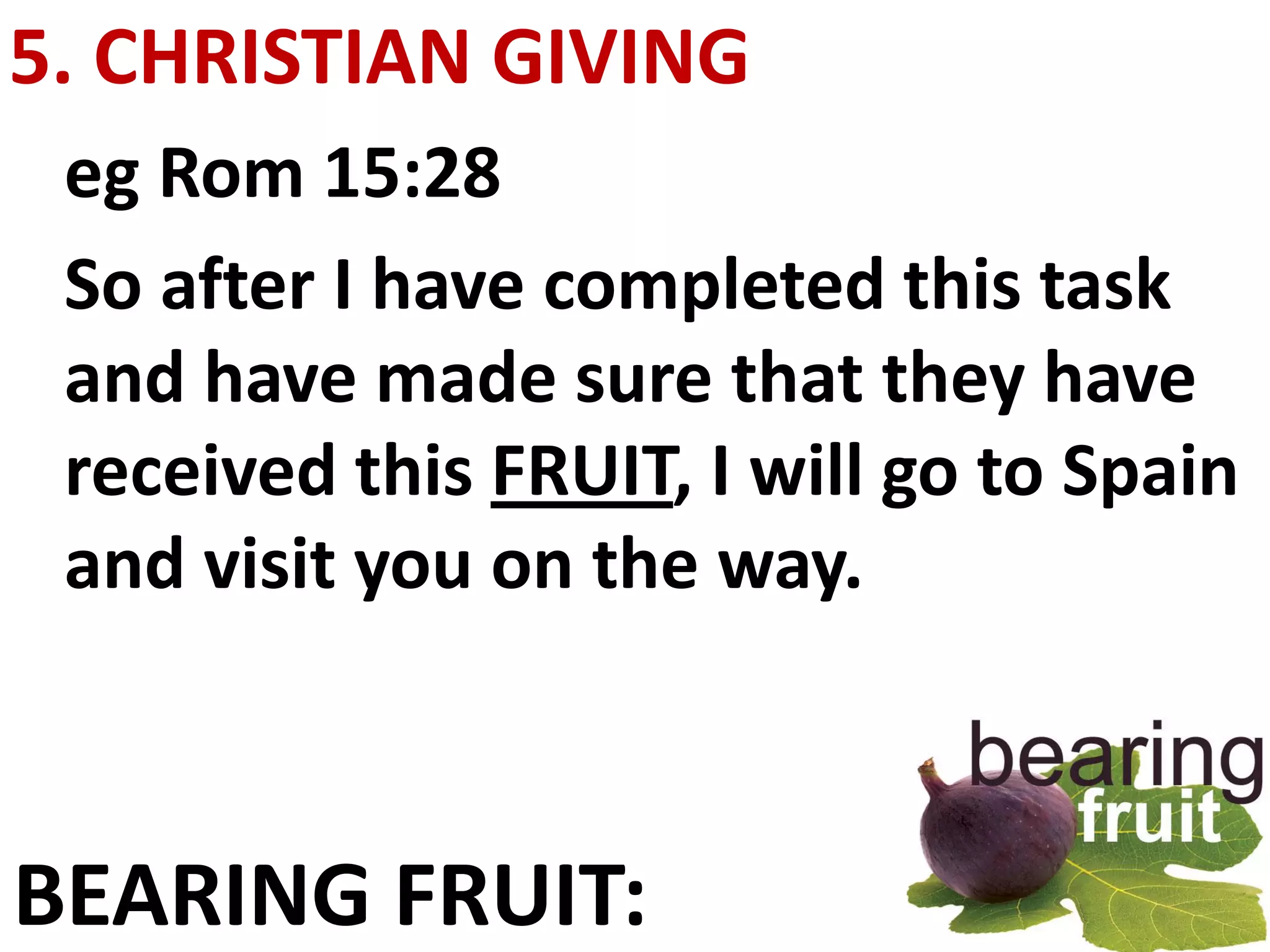 5. CHRISTIAN GIVING
 eg Rom 15:28
 So after I have completed this task
 and have made sure that they have
 received this FRUIT, I will go to Spain
 and visit you on the way.



BEARING FRUIT:
 