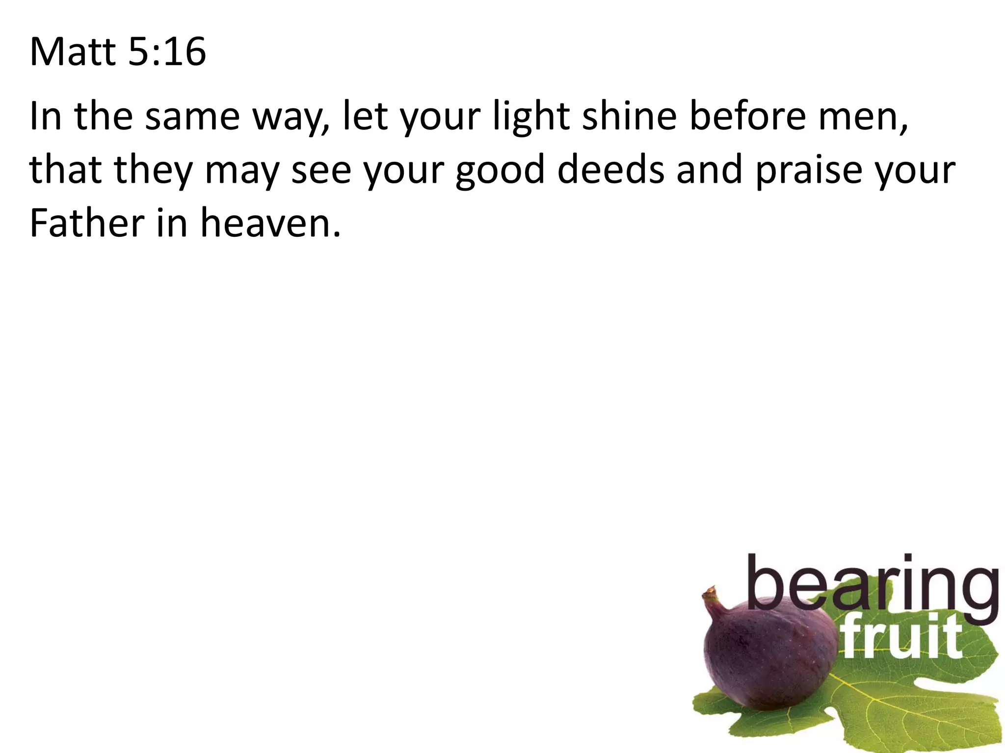 Matt 5:16
In the same way, let your light shine before men,
that they may see your good deeds and praise your
Father in heaven.
 