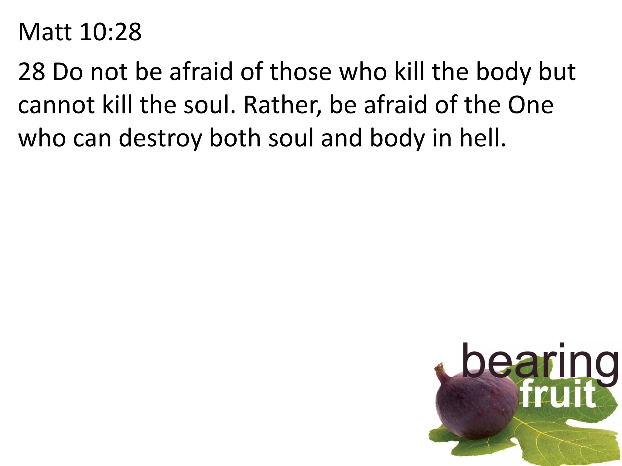 Matt 10:28
28 Do not be afraid of those who kill the body but
cannot kill the soul. Rather, be afraid of the One
who can destroy both soul and body in hell.
 