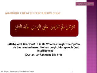 (Allah) Most Gracious!  It is He Who has taught the Qur'an.(Allah) Most Gracious!  It is He Who has taught the Qur'an.
 He has created man:  He has taught him speech (and He has created man:  He has taught him speech (and
Intelligence)Intelligence)
((Qur’an: ar-Rahman: 55: 1-4Qur’an: ar-Rahman: 55: 1-4) ) 
2All Rights Reserved©Zhulkeflee 2006
TASAWWUR ISLAMTASAWWUR ISLAM
 