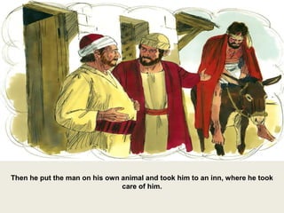 Then he put the man on his own animal and took him to an inn, where he took
care of him.
 