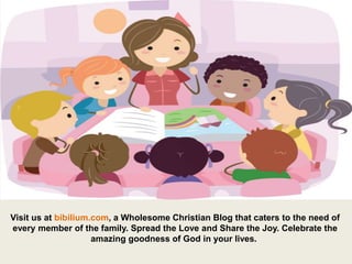 Visit us at bibilium.com, a Wholesome Christian Blog that caters to the need of
every member of the family. Spread the Love and Share the Joy. Celebrate the
amazing goodness of God in your lives.
 