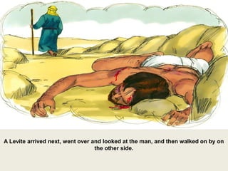 A Levite arrived next, went over and looked at the man, and then walked on by on
the other side.
 