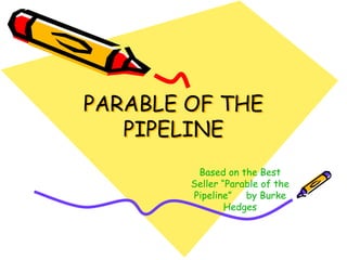 PARABLE OF THE
   PIPELINE
         Based on the Best
        Seller “Parable of the
        Pipeline” by Burke
                Hedges
 