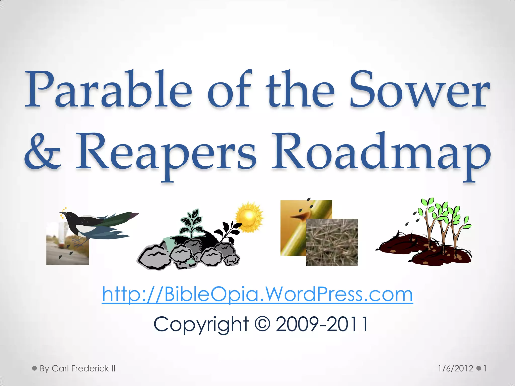 Parable of the Sower
& Reapers Roadmap

                http://BibleOpia.WordPress.com
                       Copyright © 2009-2011

By Carl Frederick II                             1/6/2012   1
 
