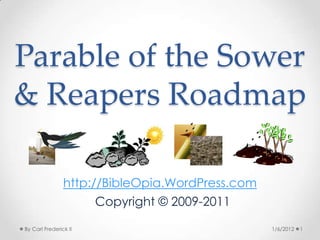 Parable of the Sower
& Reapers Roadmap

                http://BibleOpia.WordPress.com
                       Copyright © 2009-2011

By Carl Frederick II                             1/6/2012   1
 