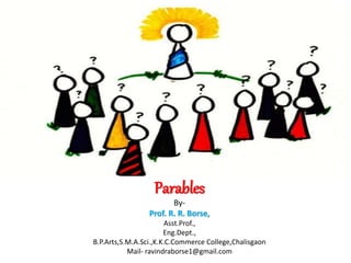 Parables
By-
Prof. R. R. Borse,
Asst.Prof.,
Eng.Dept.,
B.P.Arts,S.M.A.Sci.,K.K.C.Commerce College,Chalisgaon
Mail- ravindraborse1@gmail.com
 