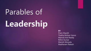 Parables of
Leadership
BY
Prem Shanth
Thatha Mohan Vamsi
Mamidi Anil Reddy
Rithin Kumar
Manish Mutyala
Madharam Rakesh
 