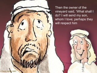 Then the owner of the
vineyard said, ‘What shall I
do? I will send my son,
whom I love; perhaps they
will respect him
 
