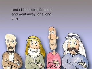 rented it to some farmers
and went away for a long
time..
 