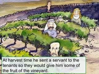 At harvest time he sent a servant to the
tenants so they would give him some of
the fruit of the vineyard.
 