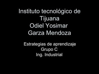 Instituto tecnológico de Tijuana Odiel Yosimar  Garza Mendoza Estrategias de aprendizaje Grupo C  Ing. Industrial  