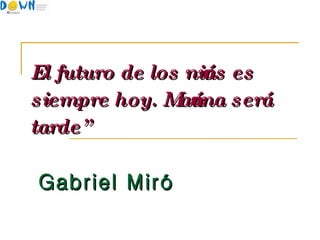 “ El futuro de los niños es siempre hoy. Mañana será tarde”  Gabriel Miró   