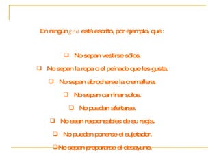 En ningún  gen  está escrito, por ejemplo, que : No sepan vestirse sólos. No sepan la ropa o el peinado que les gusta. No sepan abrocharse la cremallera. No sepan caminar solos. No puedan afeitarse. No sean responsables de su regla. No puedan ponerse el sujetador. No sepan prepararse el desayuno. 