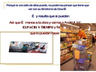 Porqué si uno sólo de ellos puede, no podemos pensar que tiene que ver con su Síndrome de Down… …  y   resulta que si pueden Así que … manos a la obra y vamos a  DARLE SU ESPACIO Y TIEMPO  y facilitar  que lo puedan hacer . 