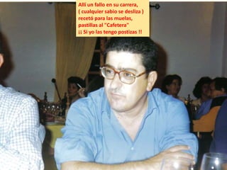 Allí un fallo en su carrera,
( cualquier sabio se desliza )
recetó para las muelas,
pastillas al "Cafetera"
¡¡ Si yo las tengo postizas !!
 