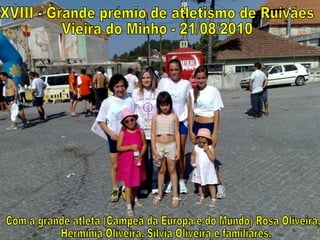 XVIII - Grande prémio de atletismo de Ruivães Vieira do Minho - 21/08/2010 Com a grande atleta (Campeã da Europa e do Mundo) Rosa Oliveira, Hermínia Oliveira, Silvia Oliveira e familiares. 