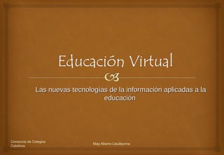 Las nuevas tecnologías de la información aplicadas a la
                                   educación




Consorcio de Colegios
                                Mag Alberto Llaullipoma
Catolicos
 