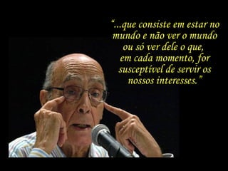“...que consiste em estar no
mundo e não ver o mundo
ou só ver dele o que,
em cada momento, for
susceptível de servir os
nossos interesses.”
 