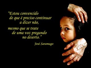 “Estou convencido
de que é preciso continuar
a dizer não,
mesmo que se trate
de uma voz pregando
no deserto.”
José Saramago
 