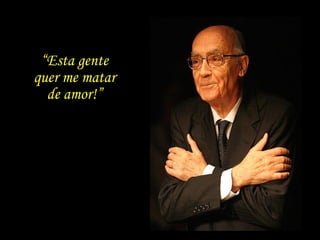 Certa vez, diante da cativa platéia e da efusão de
beijos e abraços que se seguiram, exclama:...
“Esta gente
quer me matar
de amor!”
 