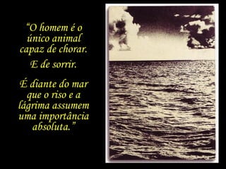 “O homem é o
único animal
capaz de chorar.
É diante do mar
que o riso e a
lágrima assumem
uma importância
absoluta.”
E de sorrir.
 