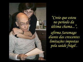 “Creio que estou
no período da
última chama...”,
afirma Saramago
diante das crescentes
limitações impostas
pela saúde frágil .
 