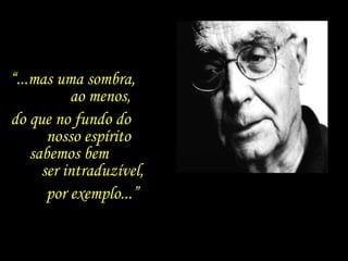 “...mas uma sombra,
ao menos,
do que no fundo do
nosso espírito
sabemos bem
ser intraduzível,
por exemplo...”
 